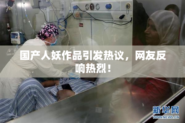 国产人妖作品引发热议，网友反响热烈！