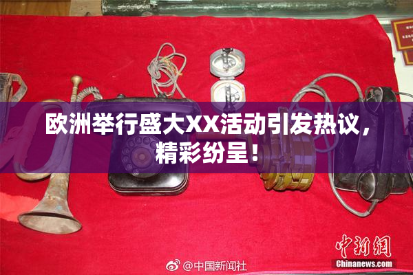 欧洲举行盛大XX活动引发热议，精彩纷呈！