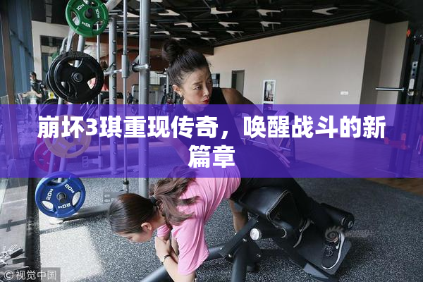 崩坏3琪重现传奇，唤醒战斗的新篇章