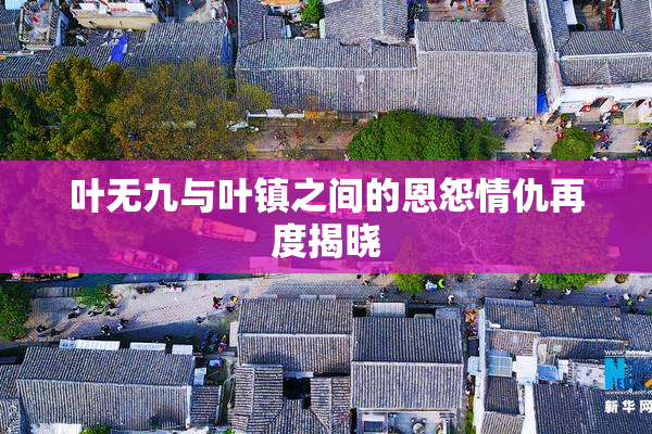 叶无九与叶镇之间的恩怨情仇再度揭晓