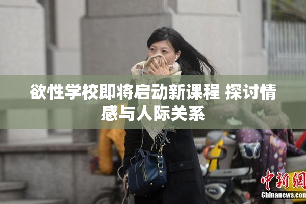 欲性学校即将启动新课程 探讨情感与人际关系