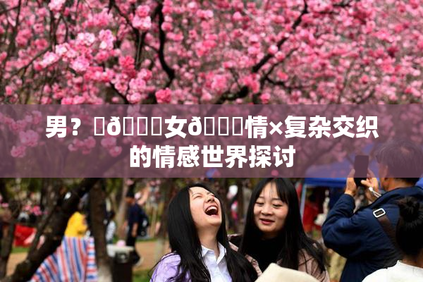 男？‌🍌女🍑情×复杂交织的情感世界探讨