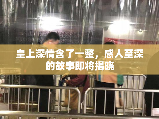皇上深情含了一整，感人至深的故事即将揭晓