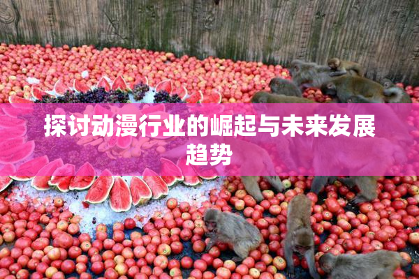探讨动漫行业的崛起与未来发展趋势