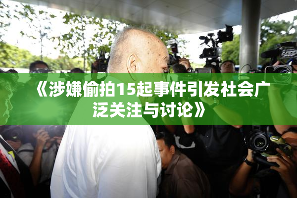 《涉嫌偷拍15起事件引发社会广泛关注与讨论》