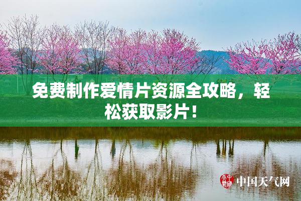 免费制作爱情片资源全攻略，轻松获取影片！