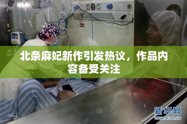 北条麻妃新作引发热议，作品内容备受关注