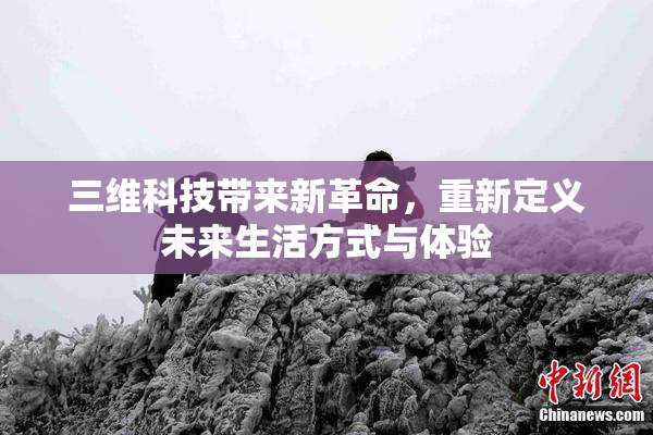 三维科技带来新革命，重新定义未来生活方式与体验