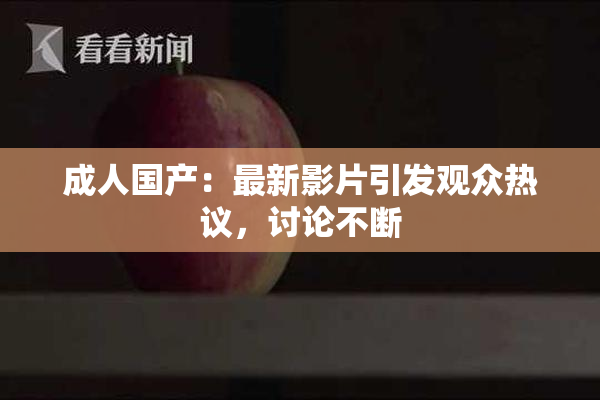 成人国产：最新影片引发观众热议，讨论不断