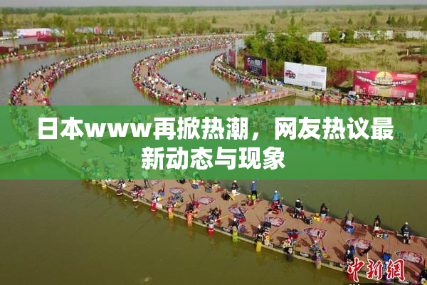 日本www再掀热潮，网友热议最新动态与现象