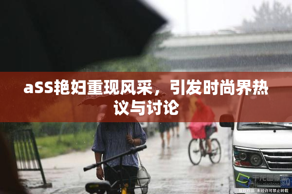 aSS艳妇重现风采，引发时尚界热议与讨论