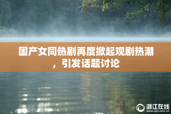 国产女同热剧再度掀起观剧热潮，引发话题讨论