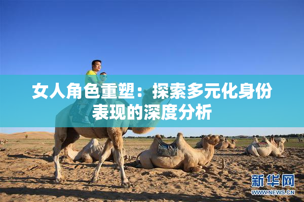 女人角色重塑：探索多元化身份表现的深度分析