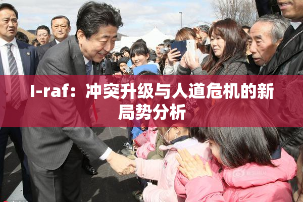 I-raf：冲突升级与人道危机的新局势分析