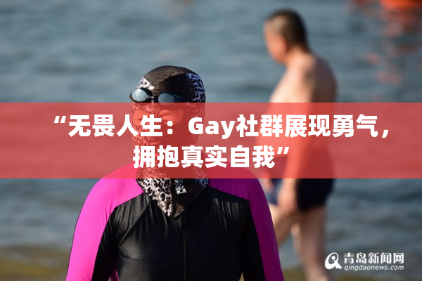“无畏人生：Gay社群展现勇气，拥抱真实自我”