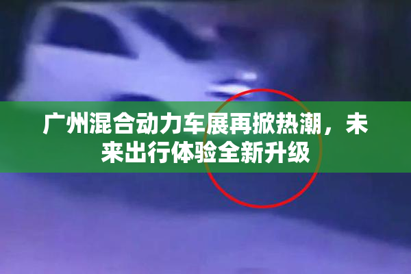 广州混合动力车展再掀热潮，未来出行体验全新升级