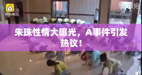 朱珠性情大曝光，A事件引发热议！