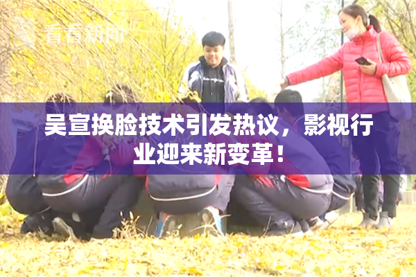 吴宣换脸技术引发热议，影视行业迎来新变革！