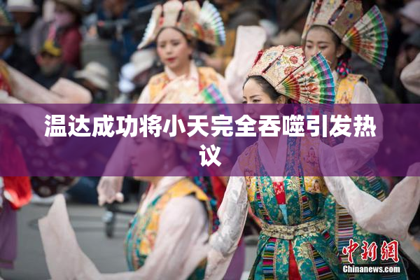 温达成功将小天完全吞噬引发热议