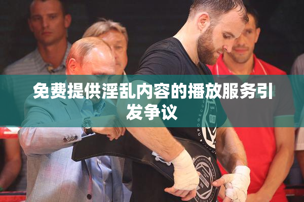 免费提供淫乱内容的播放服务引发争议