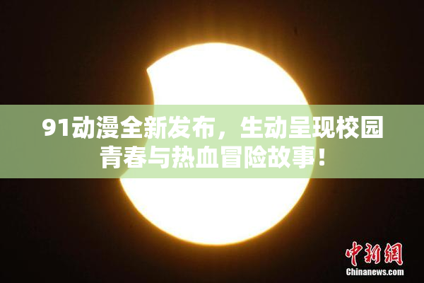 91动漫全新发布，生动呈现校园青春与热血冒险故事！