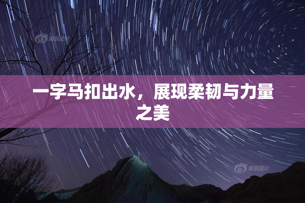 一字马扣出水，展现柔韧与力量之美
