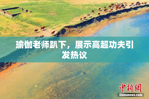 瑜伽老师趴下，展示高超功夫引发热议