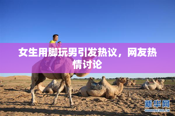 女生用脚玩男引发热议，网友热情讨论