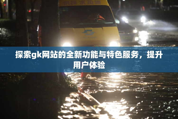 探索gk网站的全新功能与特色服务，提升用户体验