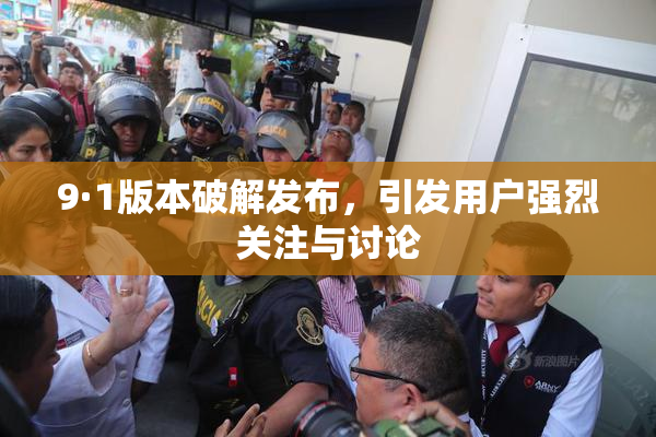9·1版本破解发布，引发用户强烈关注与讨论