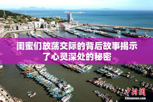 闺蜜们放荡交际的背后故事揭示了心灵深处的秘密
