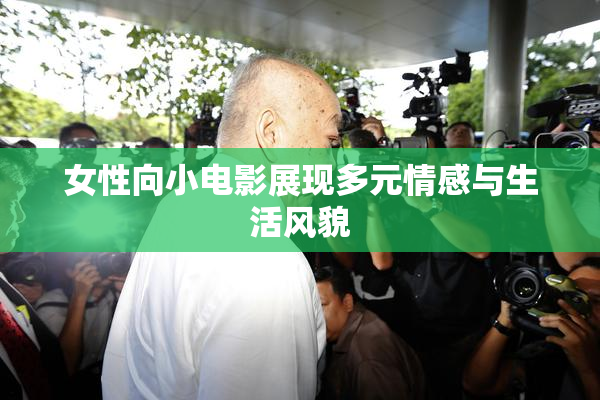 女性向小电影展现多元情感与生活风貌