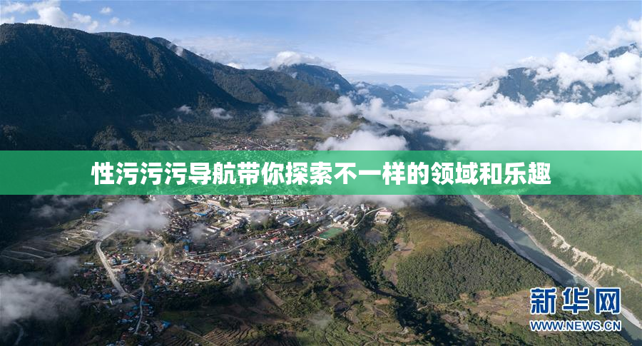 性污污污导航带你探索不一样的领域和乐趣