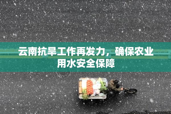 云南抗旱工作再发力，确保农业用水安全保障