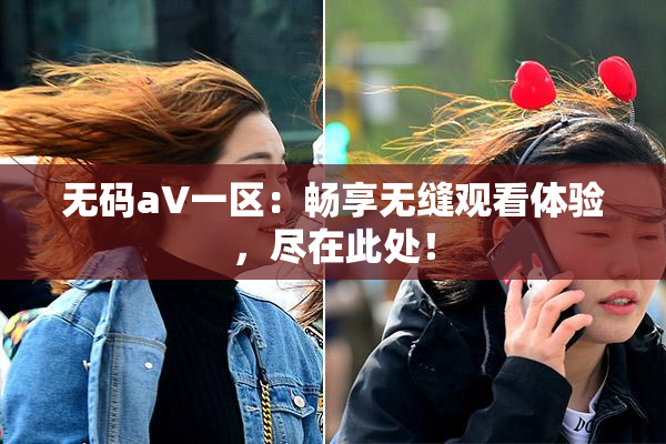 无码aV一区：畅享无缝观看体验，尽在此处！