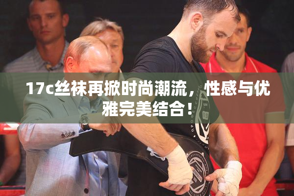 17c丝袜再掀时尚潮流，性感与优雅完美结合！