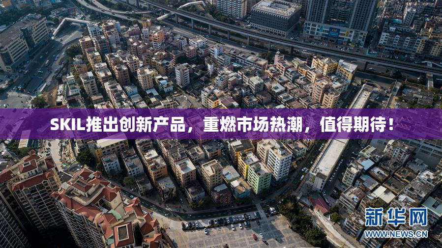 SKIL推出创新产品，重燃市场热潮，值得期待！