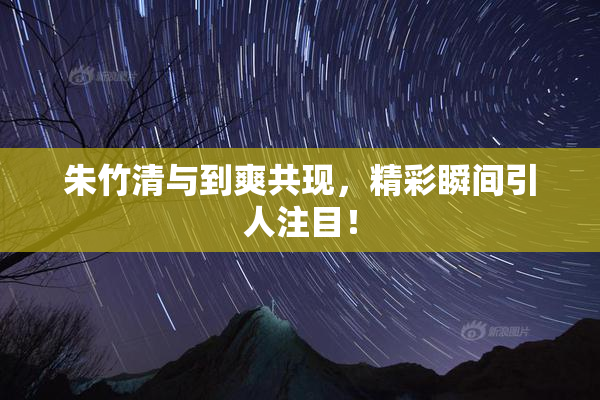朱竹清与到爽共现，精彩瞬间引人注目！