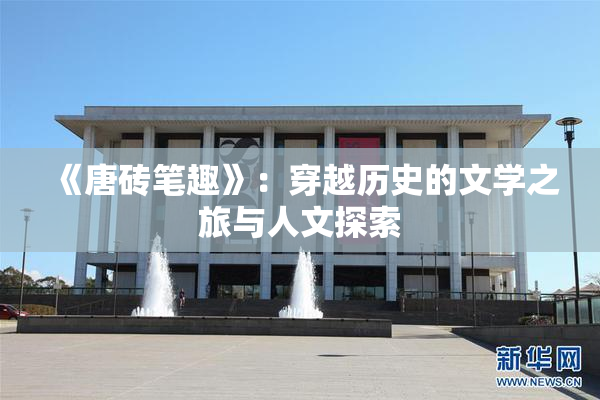 《唐砖笔趣》：穿越历史的文学之旅与人文探索