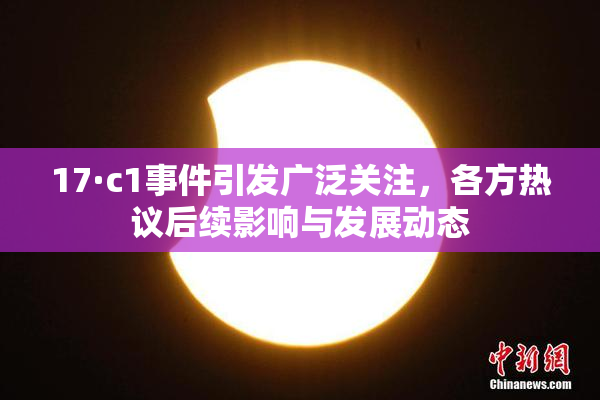 17·c1事件引发广泛关注，各方热议后续影响与发展动态
