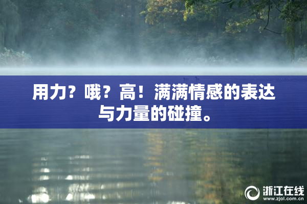 用力？哦？高！满满情感的表达与力量的碰撞。