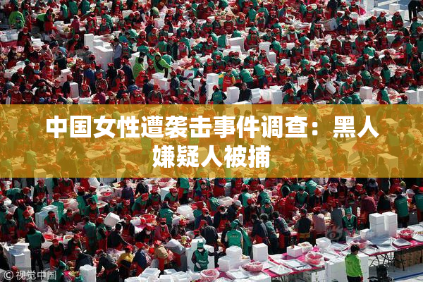 中国女性遭袭击事件调查：黑人嫌疑人被捕