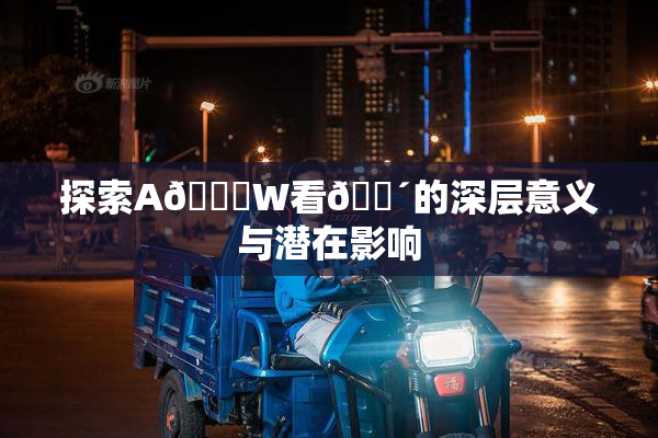 探索A🔞W看🔴的深层意义与潜在影响