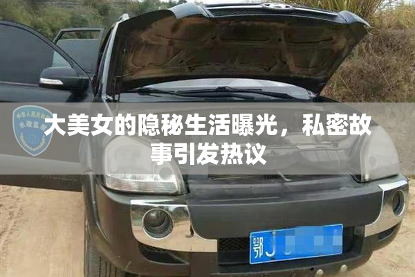 大美女的隐秘生活曝光，私密故事引发热议
