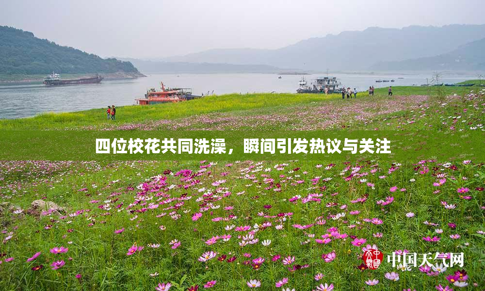 四位校花共同洗澡，瞬间引发热议与关注