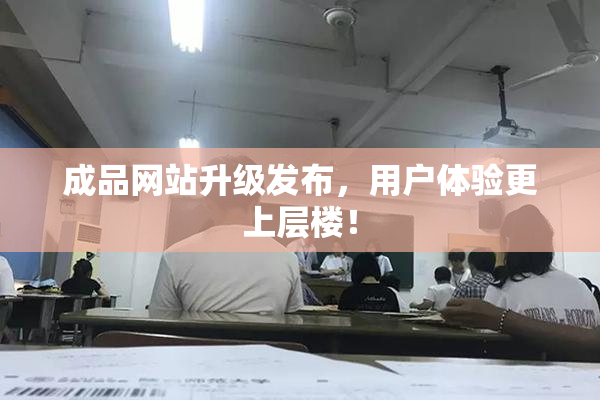 成品网站升级发布，用户体验更上层楼！