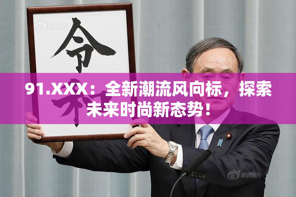 91.XXX：全新潮流风向标，探索未来时尚新态势！