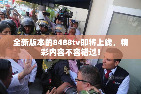 全新版本的8488tv即将上线，精彩内容不容错过！