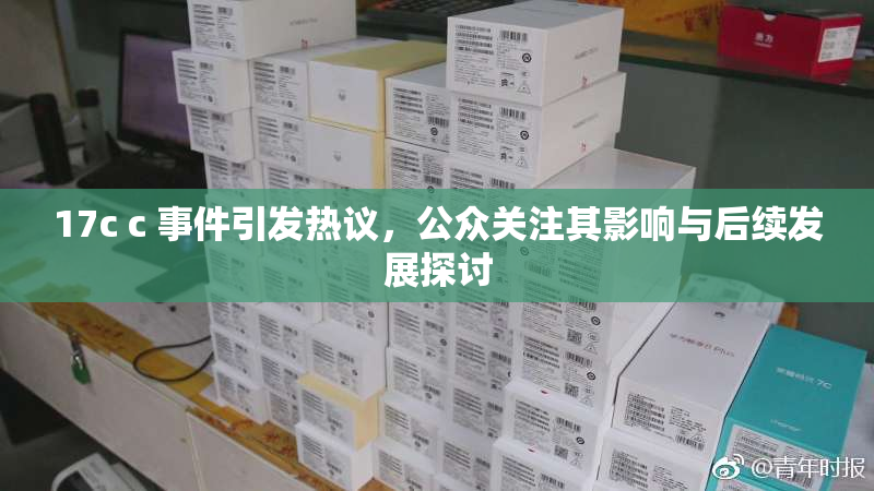 17c c 事件引发热议，公众关注其影响与后续发展探讨