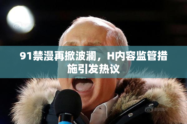 91禁漫再掀波澜，H内容监管措施引发热议